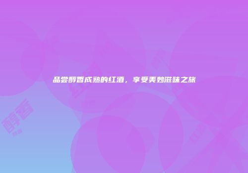 品尝醇香成熟的红酒，享受美妙滋味之旅