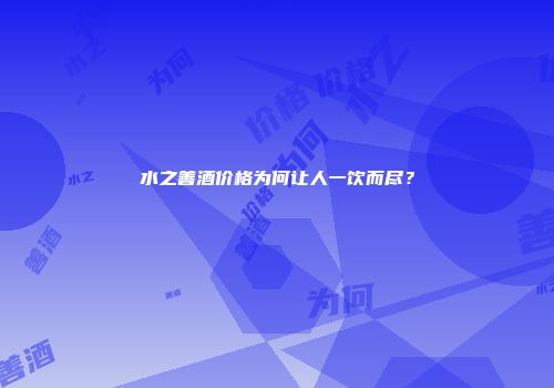 水之善酒价格为何让人一饮而尽？