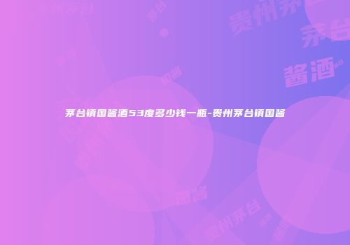 茅台镇国酱酒53度多少钱一瓶-贵州茅台镇国酱