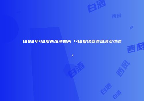 1999年48度西凤酒图片「48度银鼎西凤酒多少钱」
