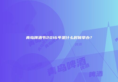青岛啤酒节2016年是什么时候举办？