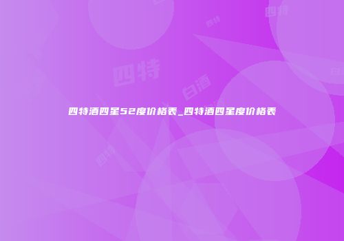 四特酒四星52度价格表_四特酒四星度价格表