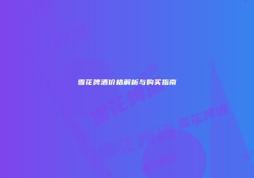 雪花啤酒价格解析与购买指南