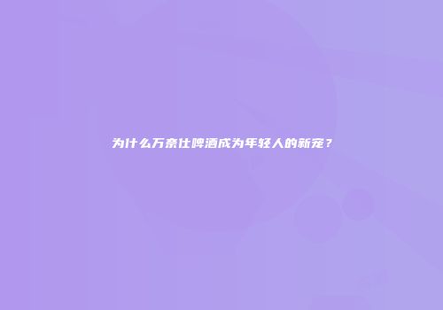 为什么万奈仕啤酒成为年轻人的新宠？