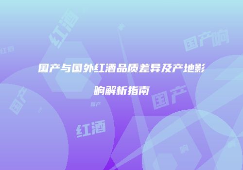 国产与国外红酒品质差异及产地影响解析指南