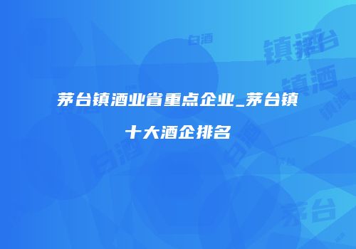 茅台镇酒业省重点企业_茅台镇十大酒企排名