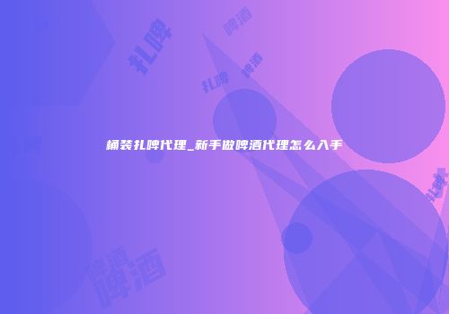 桶装扎啤代理_新手做啤酒代理怎么入手