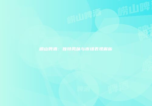 崂山啤酒：独特风味与市场表现解析