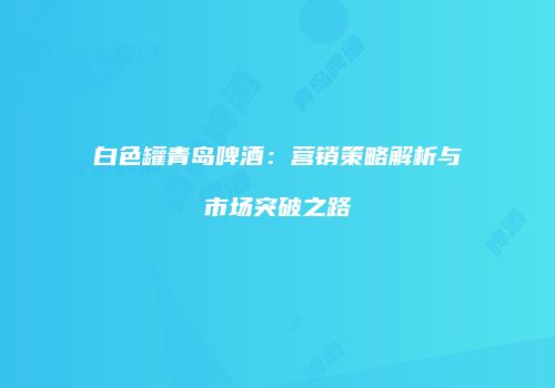 白色罐青岛啤酒：营销策略解析与市场突破之路