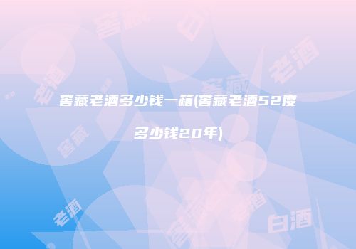 窖藏老酒多少钱一箱(窖藏老酒52度多少钱20年)