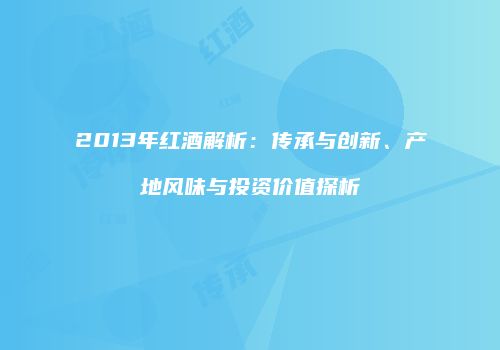 2013年红酒解析：传承与创新、产地风味与投资价值探析