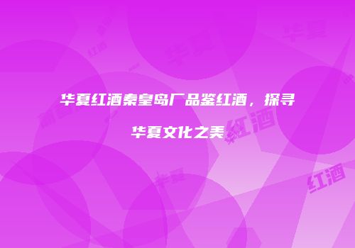 华夏红酒秦皇岛厂品鉴红酒，探寻华夏文化之美