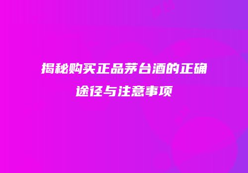揭秘购买正品茅台酒的正确途径与注意事项