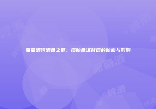葡萄酒啤酒色之谜：揭秘色泽背后的秘密与影响