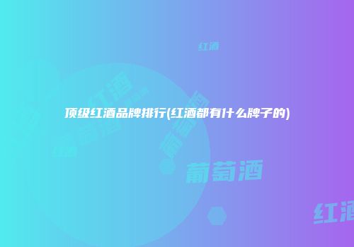 顶级红酒品牌排行(红酒都有什么牌子的)