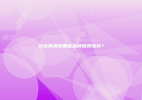 北京啤酒有哪些品牌值得推荐？
