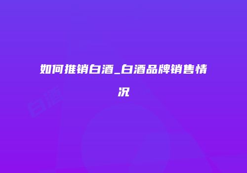 如何推销白酒_白酒品牌销售情况