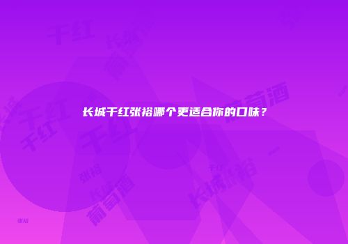 长城干红张裕哪个更适合你的口味？