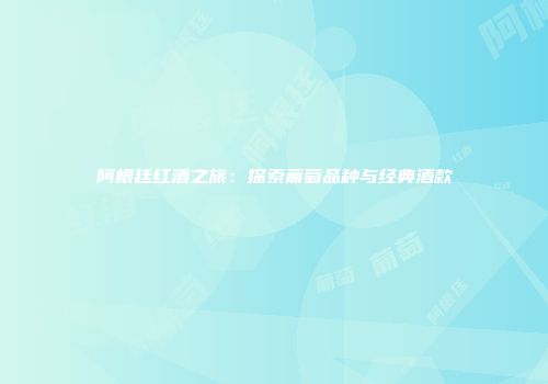 阿根廷红酒之旅：探索葡萄品种与经典酒款