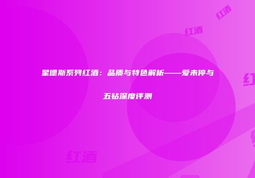 星德斯系列红酒：品质与特色解析——爱未停与五钻深度评测