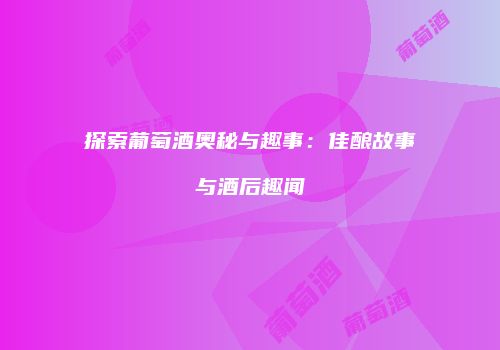 探索葡萄酒奥秘与趣事：佳酿故事与酒后趣闻