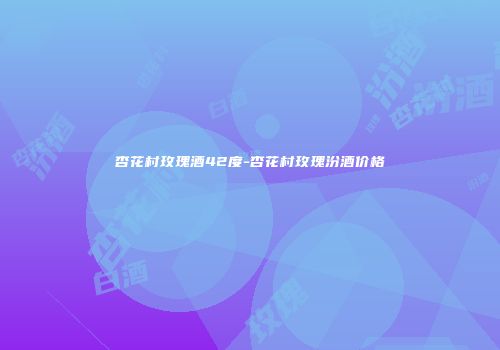 杏花村玫瑰酒42度-杏花村玫瑰汾酒价格