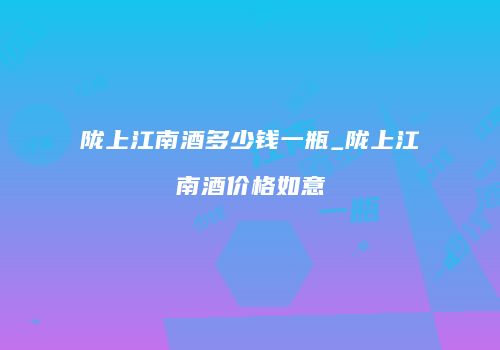 陇上江南酒多少钱一瓶_陇上江南酒价格如意