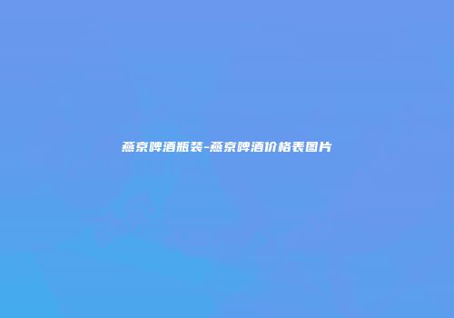 燕京啤酒瓶装-燕京啤酒价格表图片