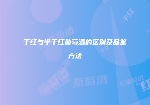 干红与半干红葡萄酒的区别及品鉴方法