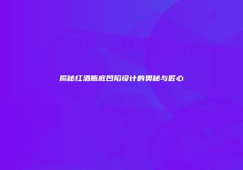 揭秘红酒瓶底凹陷设计的奥秘与匠心