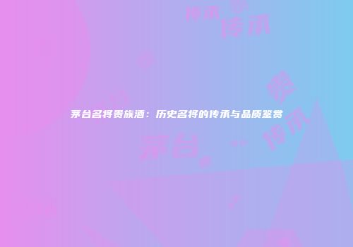 茅台名将贵族酒：历史名将的传承与品质鉴赏