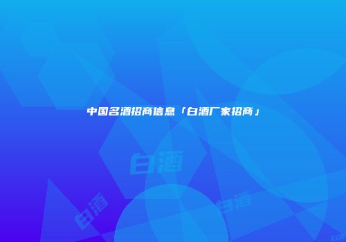 中国名酒招商信息「白酒厂家招商」