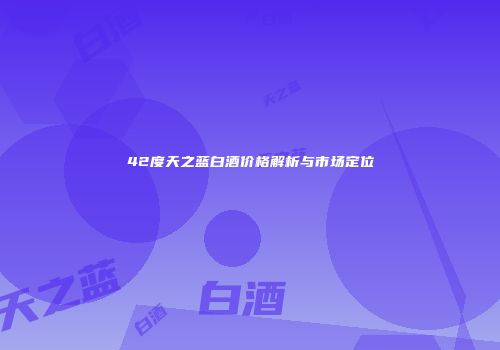 42度天之蓝白酒价格解析与市场定位
