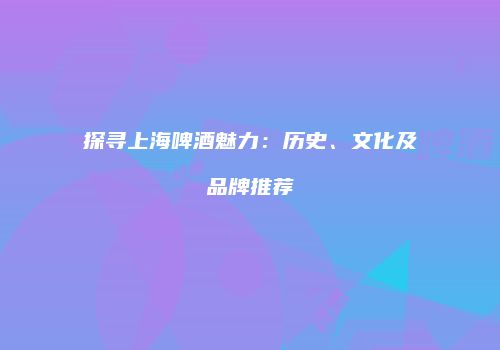 探寻上海啤酒魅力：历史、文化及品牌推荐