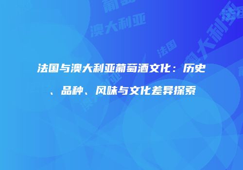 法国与澳大利亚葡萄酒文化：历史、品种、风味与文化差异探索