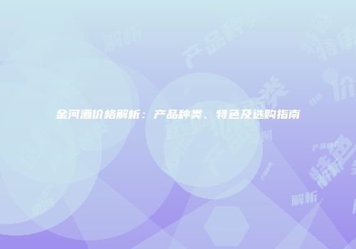 金河酒价格解析：产品种类、特色及选购指南