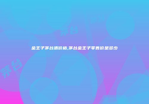 金王子茅台酒价格,茅台金王子零售价是多少