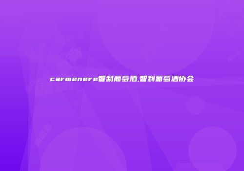 carmenere智利葡萄酒,智利葡萄酒协会