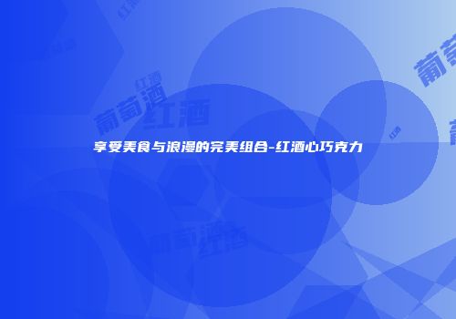 享受美食与浪漫的完美组合-红酒心巧克力