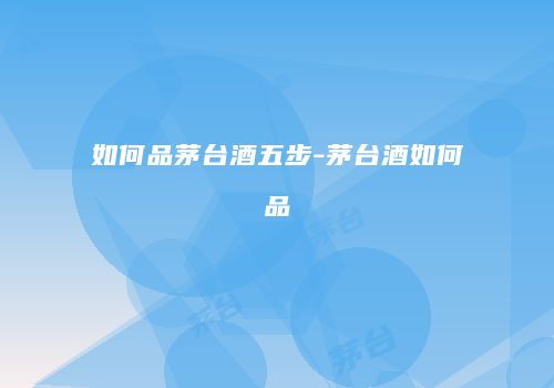 如何品茅台酒五步-茅台酒如何品