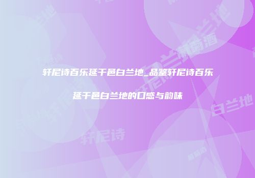 轩尼诗百乐延干邑白兰地_品鉴轩尼诗百乐延干邑白兰地的口感与韵味