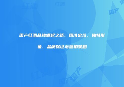 国产红酒品牌崛起之路：精准定位、独特形象、品质保证与营销策略