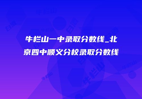 牛栏山一中录取分数线_北京四中顺义分校录取分数线