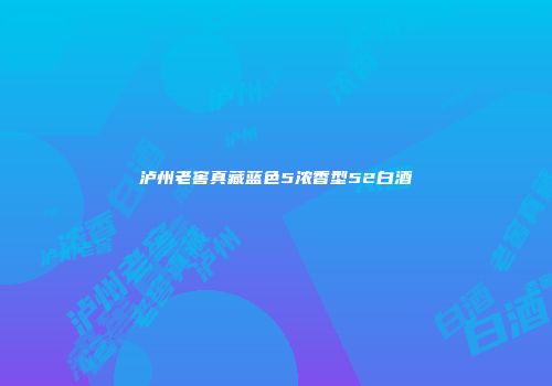 泸州老窖真藏蓝色5浓香型52白酒