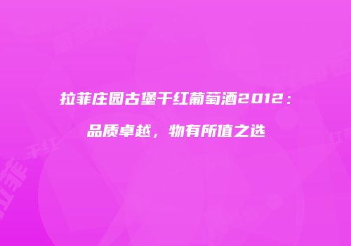 拉菲庄园古堡干红葡萄酒2012：品质卓越，物有所值之选
