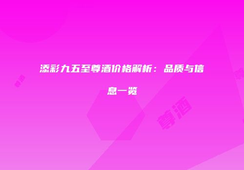 添彩九五至尊酒价格解析：品质与信息一览