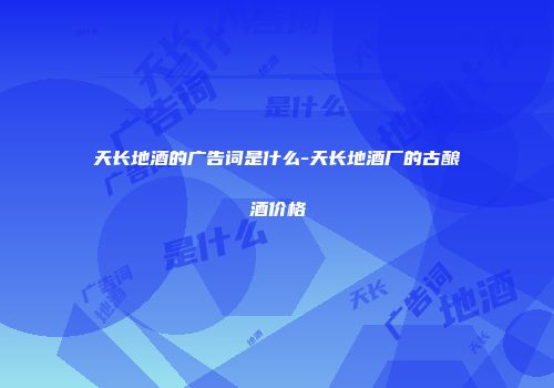 天长地酒的广告词是什么-天长地酒厂的古酿酒价格