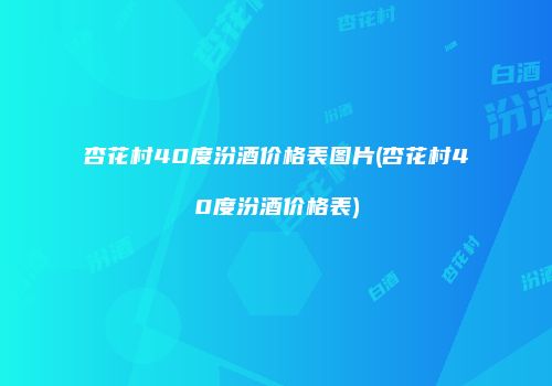 杏花村40度汾酒价格表图片(杏花村40度汾酒价格表)