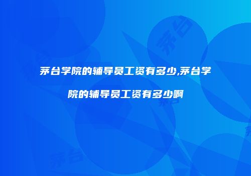 茅台学院的辅导员工资有多少,茅台学院的辅导员工资有多少啊