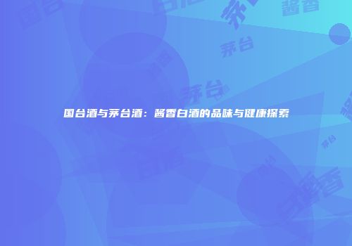 国台酒与茅台酒：酱香白酒的品味与健康探索